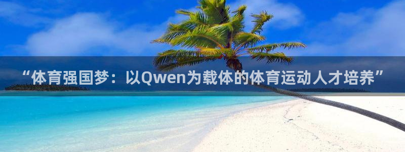 3377体育官网下载注册:“体育强国梦:以Qwen为载体的体